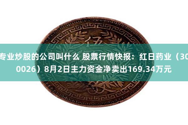 专业炒股的公司叫什么 股票行情快报：红日药业（300026）8月2日主力资金净卖出169.34万元