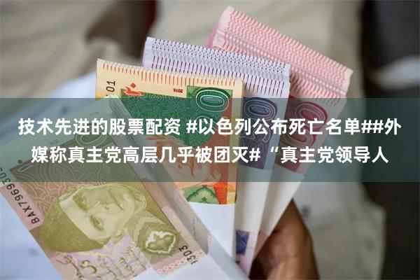 技术先进的股票配资 #以色列公布死亡名单##外媒称真主党高层几乎被团灭# “真主党领导人