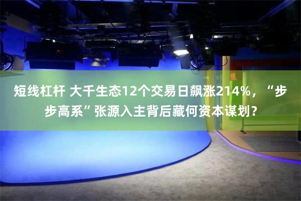 短线杠杆 大千生态12个交易日飙涨214%，“步步高系”张源入主背后藏何资本谋划？