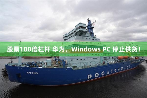 股票100倍杠杆 华为，Windows PC 停止供货！