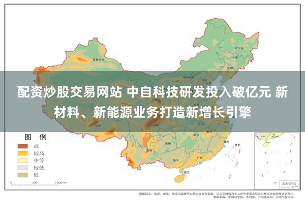 配资炒股交易网站 中自科技研发投入破亿元 新材料、新能源业务打造新增长引擎