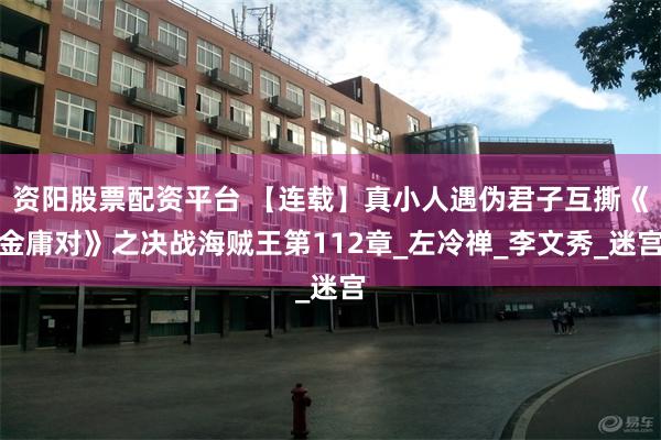 资阳股票配资平台 【连载】真小人遇伪君子互撕《金庸对》之决战海贼王第112章_左冷禅_李文秀_迷宫
