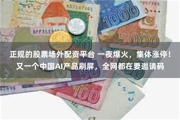 正规的股票场外配资平台 一夜爆火，集体涨停！又一个中国AI产品刷屏，全网都在要邀请码