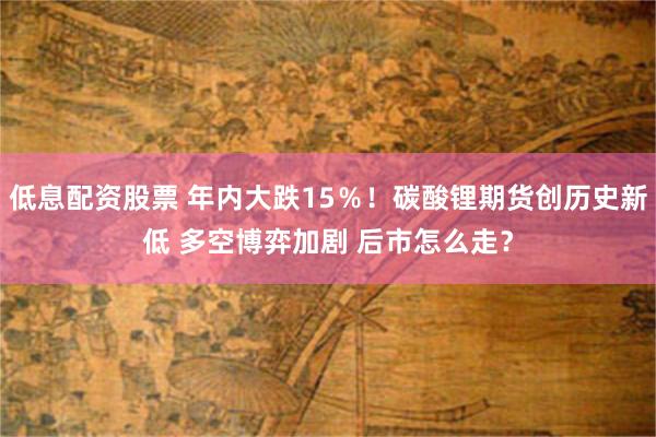 低息配资股票 年内大跌15％！碳酸锂期货创历史新低 多空博弈加剧 后市怎么走？