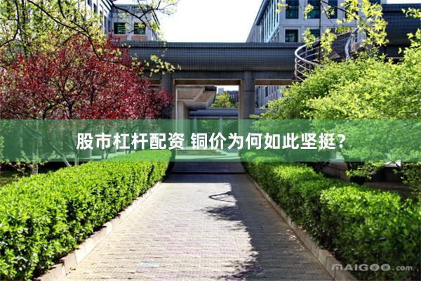 股市杠杆配资 铜价为何如此坚挺？