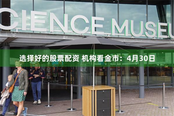 选择好的股票配资 机构看金市：4月30日
