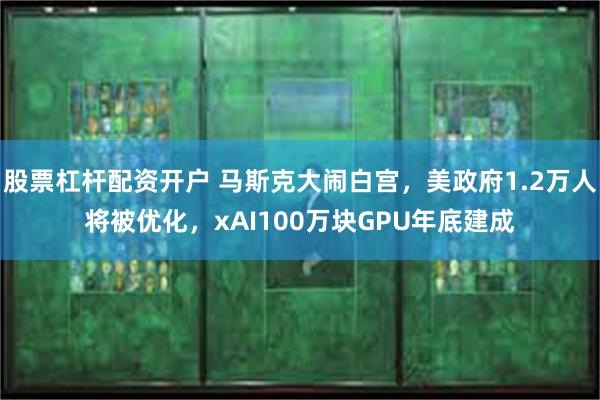 股票杠杆配资开户 马斯克大闹白宫，美政府1.2万人将被优化，xAI100万块GPU年底建成