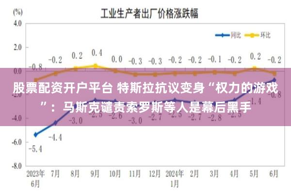 股票配资开户平台 特斯拉抗议变身“权力的游戏”：马斯克谴责索罗斯等人是幕后黑手