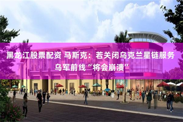 黑龙江股票配资 马斯克：若关闭乌克兰星链服务 乌军前线“将会崩溃”