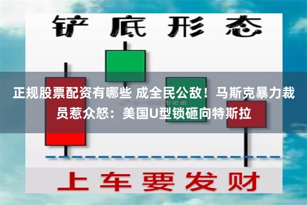 正规股票配资有哪些 成全民公敌！马斯克暴力裁员惹众怒：美国U型锁砸向特斯拉
