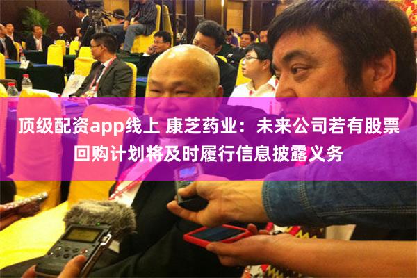 顶级配资app线上 康芝药业：未来公司若有股票回购计划将及时履行信息披露义务