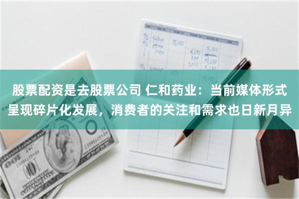 股票配资是去股票公司 仁和药业：当前媒体形式呈现碎片化发展，消费者的关注和需求也日新月异