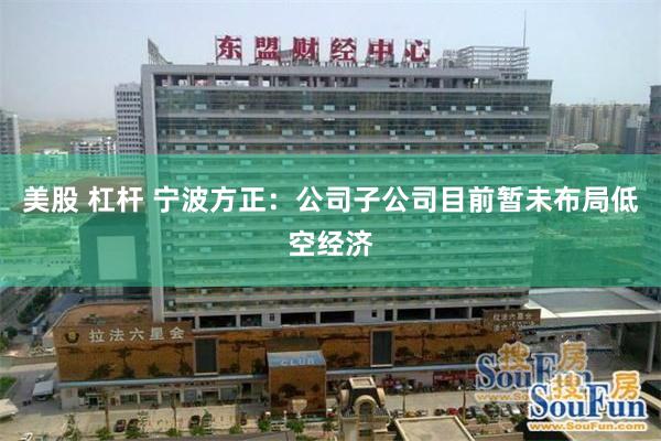 美股 杠杆 宁波方正：公司子公司目前暂未布局低空经济