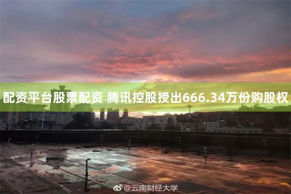 配资平台股票配资 腾讯控股授出666.34万份购股权