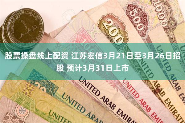 股票操盘线上配资 江苏宏信3月21日至3月26日招股 预计3月31日上市