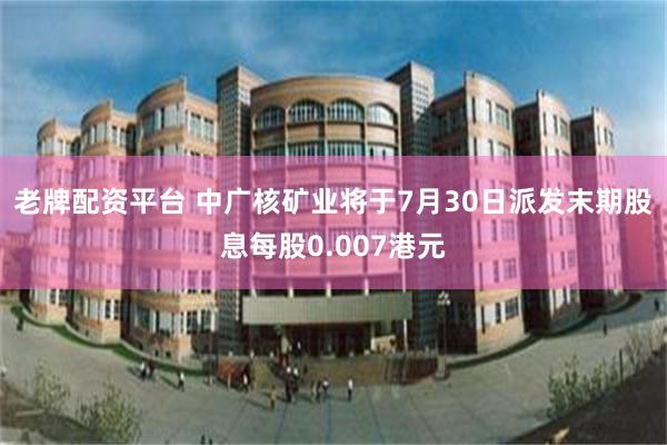 老牌配资平台 中广核矿业将于7月30日派发末期股息每股0.007港元