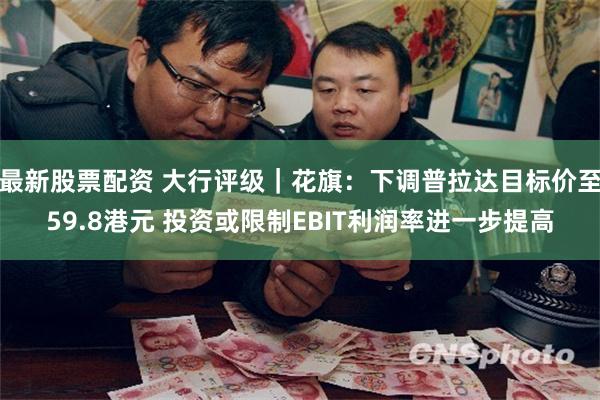 最新股票配资 大行评级｜花旗：下调普拉达目标价至59.8港元 投资或限制EBIT利润率进一步提高