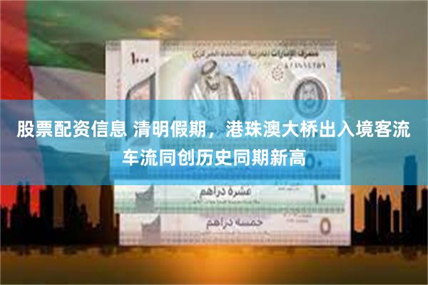 股票配资信息 清明假期，港珠澳大桥出入境客流车流同创历史同期新高