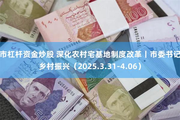 股市杠杆资金炒股 深化农村宅基地制度改革丨市委书记抓乡村振兴（2025.3.31-4.06）