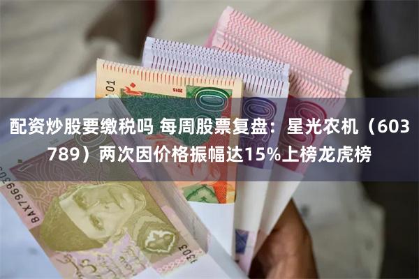 配资炒股要缴税吗 每周股票复盘：星光农机（603789）两次因价格振幅达15%上榜龙虎榜