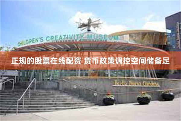正规的股票在线配资 货币政策调控空间储备足