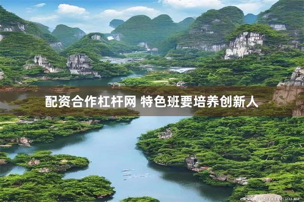 配资合作杠杆网 特色班要培养创新人