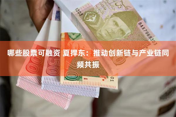 哪些股票可融资 夏捍东：推动创新链与产业链同频共振