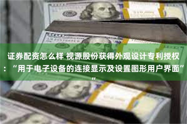 证券配资怎么样 视源股份获得外观设计专利授权：“用于电子设备的连接显示及设置图形用户界面”