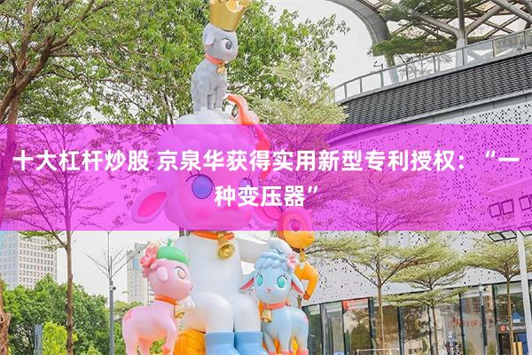 十大杠杆炒股 京泉华获得实用新型专利授权：“一种变压器”
