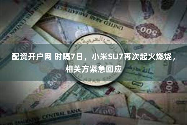 配资开户网 时隔7日，小米SU7再次起火燃烧，相关方紧急回应