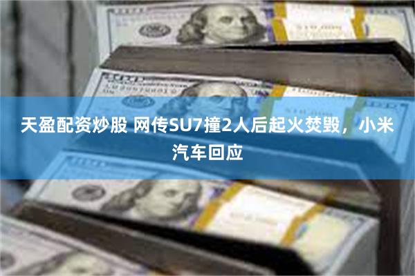 天盈配资炒股 网传SU7撞2人后起火焚毁，小米汽车回应