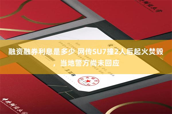 融资融券利息是多少 网传SU7撞2人后起火焚毁，当地警方尚未回应
