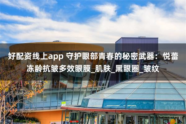 好配资线上app 守护眼部青春的秘密武器：悦蕾冻龄抗皱多效眼膜_肌肤_黑眼圈_皱纹