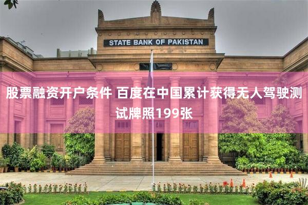 股票融资开户条件 百度在中国累计获得无人驾驶测试牌照199张