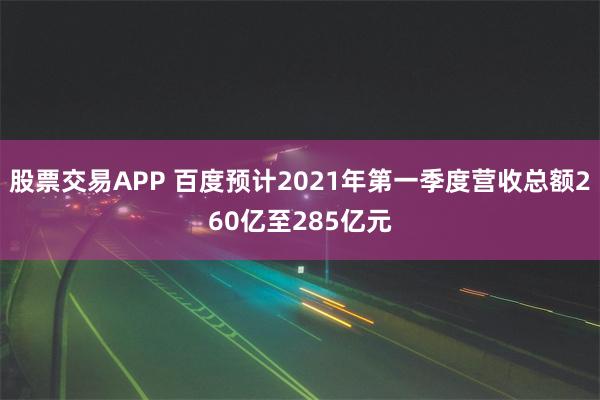 股票交易APP 百度预计2021年第一季度营收总额260亿至285亿元