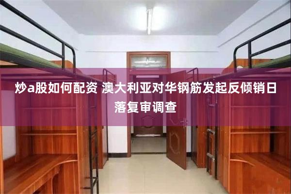 炒a股如何配资 澳大利亚对华钢筋发起反倾销日落复审调查