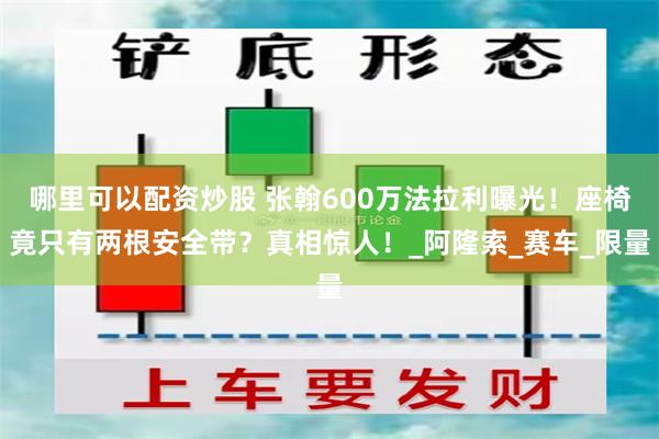 哪里可以配资炒股 张翰600万法拉利曝光！座椅竟只有两根安全带？真相惊人！_阿隆索_赛车_限量