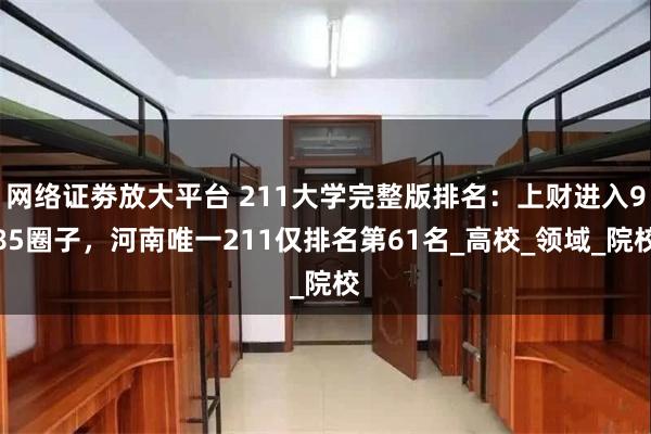 网络证劵放大平台 211大学完整版排名：上财进入985圈子，河南唯一211仅排名第61名_高校_领域_院校