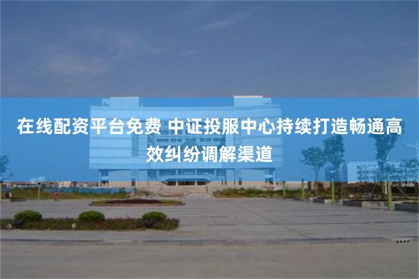 在线配资平台免费 中证投服中心持续打造畅通高效纠纷调解渠道