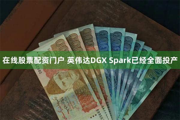 在线股票配资门户 英伟达DGX Spark已经全面投产
