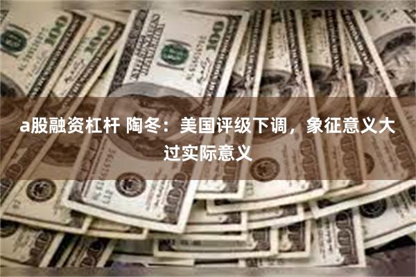 a股融资杠杆 陶冬：美国评级下调，象征意义大过实际意义