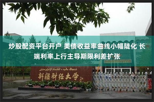 炒股配资平台开户 美债收益率曲线小幅陡化 长端利率上行主导期限利差扩张