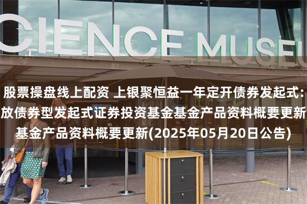 股票操盘线上配资 上银聚恒益一年定开债券发起式: 上银聚恒益一年定期开放债券型发起式证券投资基金基金产品资料概要更新(2025年05月20日公告)