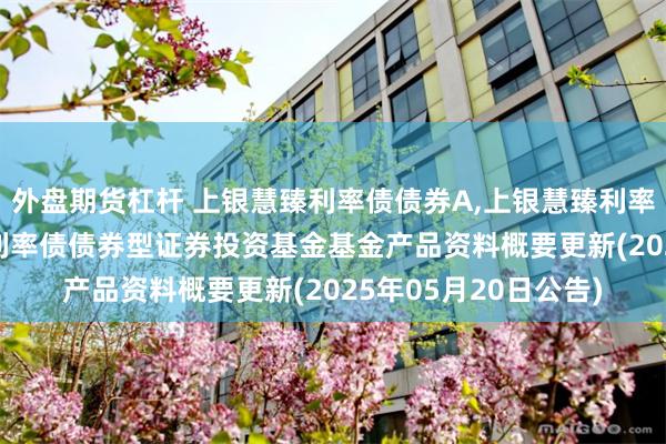 外盘期货杠杆 上银慧臻利率债债券A,上银慧臻利率债债券C: 上银慧臻利率债债券型证券投资基金基金产品资料概要更新(2025年05月20日公告)