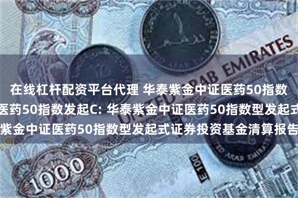 在线杠杆配资平台代理 华泰紫金中证医药50指数发起A,华泰紫金中证医药50指数发起C: 华泰紫金中证医药50指数型发起式证券投资基金清算报告