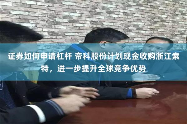 证券如何申请杠杆 帝科股份计划现金收购浙江索特，进一步提升全球竞争优势
