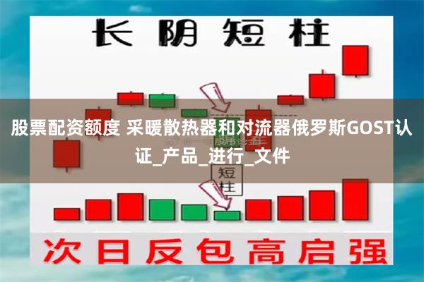 股票配资额度 采暖散热器和对流器俄罗斯GOST认证_产品_进行_文件