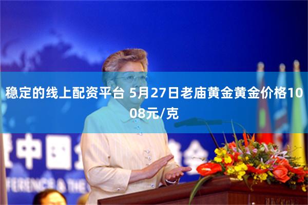 稳定的线上配资平台 5月27日老庙黄金黄金价格1008元/克