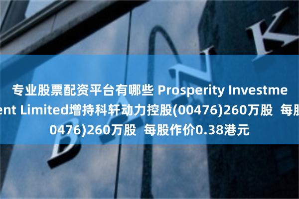 专业股票配资平台有哪些 Prosperity Investment Management Limited增持科轩动力控股(00476)260万股  每股作价0.38港元