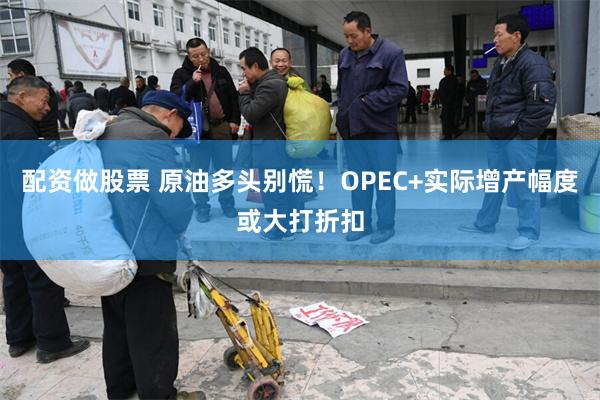 配资做股票 原油多头别慌！OPEC+实际增产幅度或大打折扣